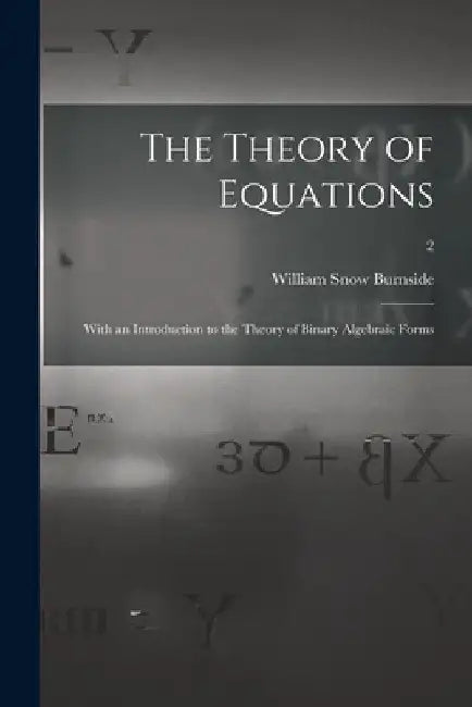 The Theory of Equations: With an Introduction to the Theory of Binary Algebraic Forms; 2 by William Snow 1839-Ca 1921 Burnside