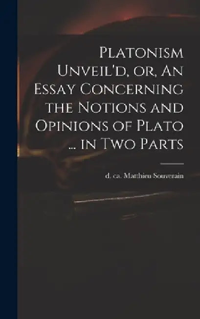 Platonism Unveil'd, or, An Essay Concerning the Notions and Opinions of Plato ... in Two Parts by Matthieu D. Ca 1699 Souverain