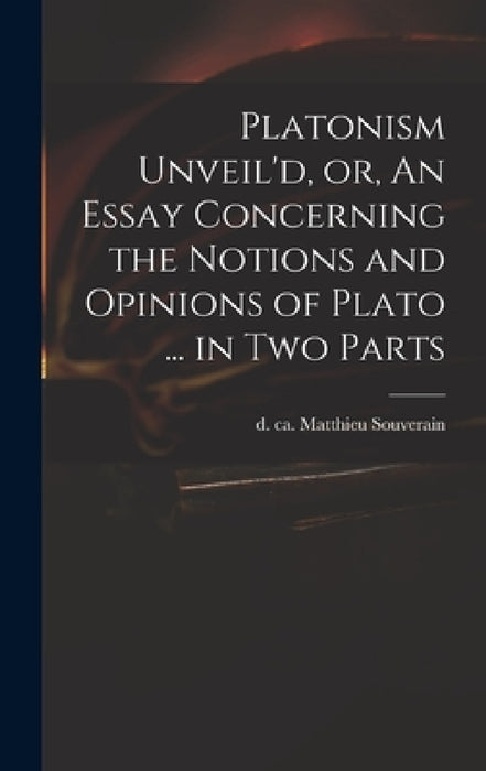Platonism Unveil'd, or, An Essay Concerning the Notions and Opinions of Plato ... in Two Parts by Matthieu D. Ca 1699 Souverain