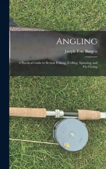 Angling: a Practical Guide to Bottom Fishing, Trolling, Spinning, and Fly-fishing by Joseph Tom 1828-1886 Burgess