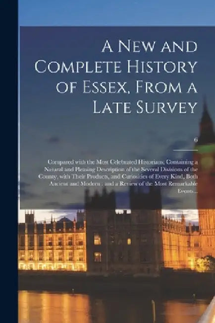 A New and Complete History of Essex, From a Late Survey: Compared With the Most Celebrated Historians; Containing a Natural and Pleasing Description o by Anonymous