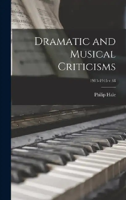 Dramatic and Musical Criticisms; 1913-1915 v.48 by Philip 1854-1934 Hale