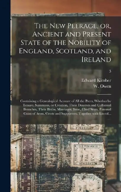 The New Peerage, or, Ancient and Present State of the Nobility of England, Scotland, and Ireland: Containing a Genealogical Account of All the Peers, by Edward 1719-1769 Kimber