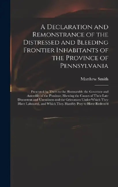A Declaration and Remonstrance of the Distressed and Bleeding Frontier Inhabitants of the Province of Pennsylvania: Presented by Them to the Honourabl by Matthew Fl 18th Cent Smith