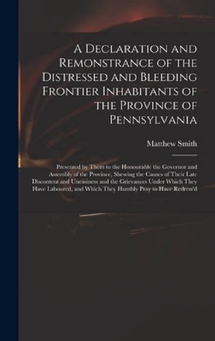 A Declaration and Remonstrance of the Distressed and Bleeding Frontier Inhabitants of the Province of Pennsylvania: Presented by Them to the Honourabl by Matthew Fl 18th Cent Smith