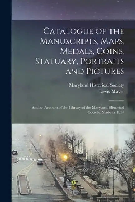 Catalogue of the Manuscripts, Maps, Medals, Coins, Statuary, Portraits and Pictures: and an Account of the Library of the Maryland Historical Society, by Maryland Historical Society