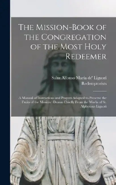 The Mission-book of the Congregation of the Most Holy Redeemer [microform]: a Manual of Instructions and Prayers Adapted to Preserve the Fruits of the by Alfonso Maria de' Liguori