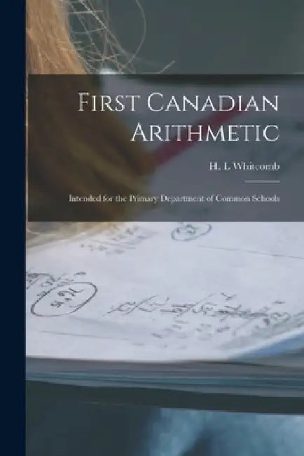 First Canadian Arithmetic [microform]: Intended for the Primary Department of Common Schools by H. L. Whitcomb