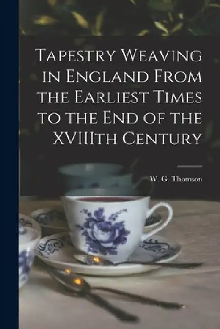 Tapestry Weaving in England From the Earliest Times to the End of the XVIIIth Century by W. G. (William George) 1865 Thomson