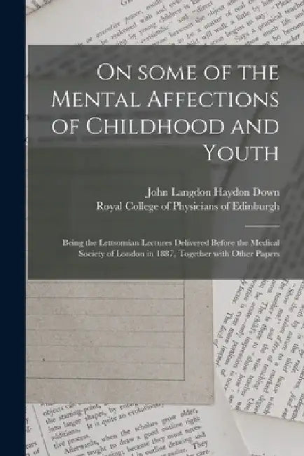 On Some of the Mental Affections of Childhood and Youth: Being the Lettsomian Lectures Delivered Before the Medical Society of London in 1887, Togethe by John Langdon Haydon 1828-1896 Down