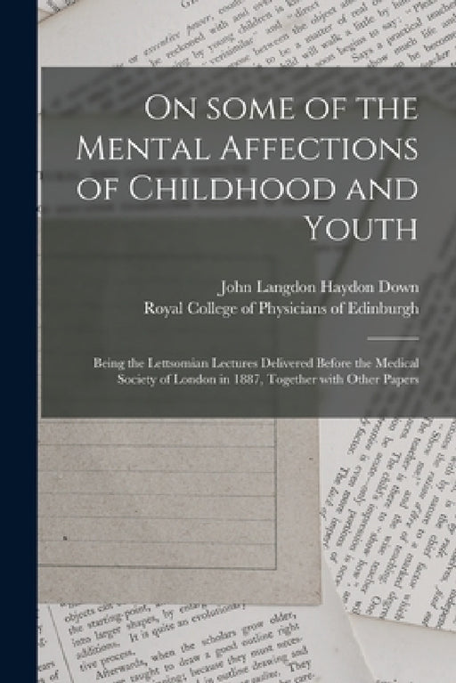 On Some of the Mental Affections of Childhood and Youth: Being the Lettsomian Lectures Delivered Before the Medical Society of London in 1887, Togethe by John Langdon Haydon 1828-1896 Down, Royal College of Physicians of Edinbu