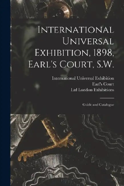 International Universal Exhibition, 1898, Earl's Court, S.W.: Guide and Catalogue by International Universal Exhibition (1
