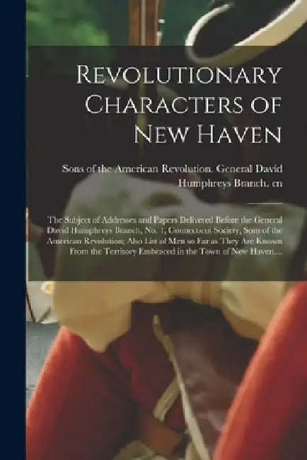 Revolutionary Characters of New Haven; the Subject of Addresses and Papers Delivered Before the General David Humphreys Branch, No. 1, Connecticut Soc by Sons of the American Revolution Gene