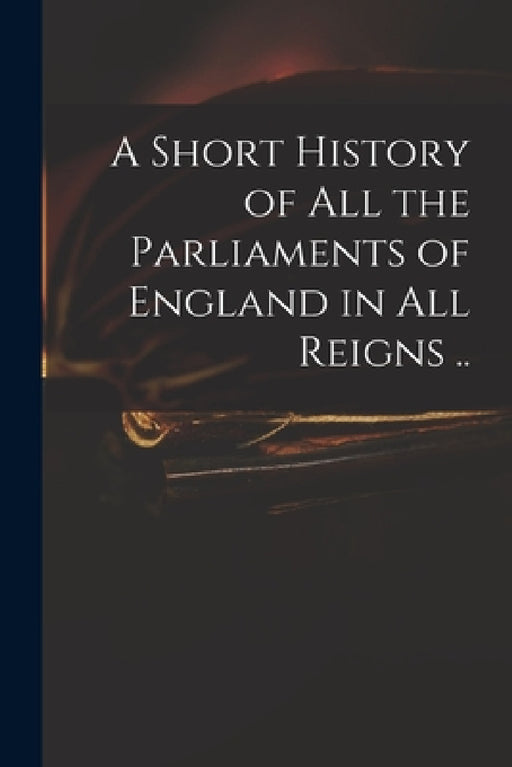 A Short History of All the Parliaments of England in All Reigns .. by Anonymous