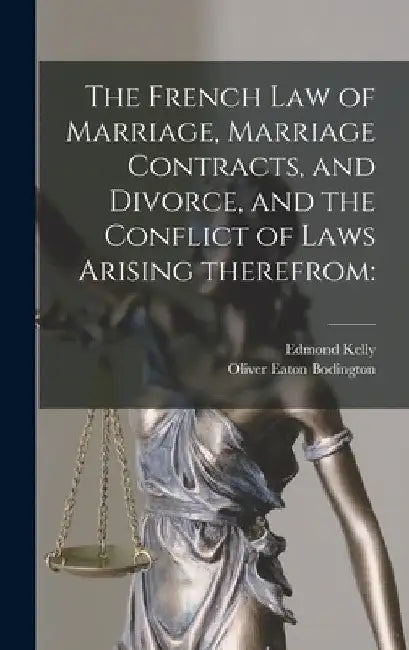 The French Law of Marriage, Marriage Contracts, and Divorce, and the Conflict of Laws Arising Therefrom by Edmond 1851-1909 Kelly
