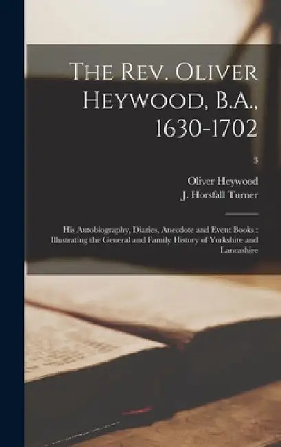 The Rev. Oliver Heywood, B.A., 1630-1702: His Autobiography, Diaries, Anecdote and Event Books: Illustrating the General and Family History of Yorkshi by Oliver 1629-1702 Heywood