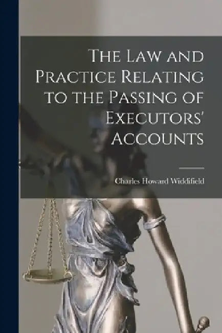 The Law and Practice Relating to the Passing of Executors' Accounts [microform] by Charles Howard 1859-1937 Widdifield