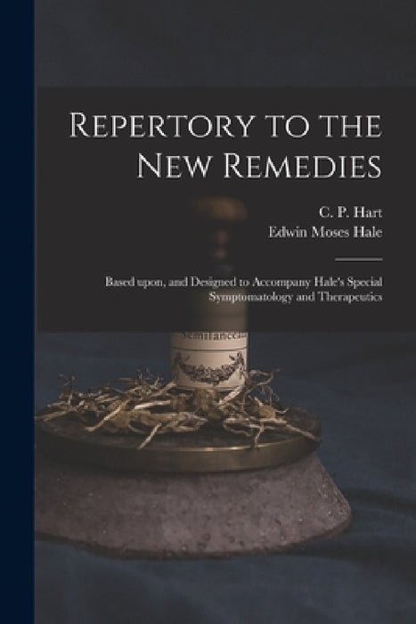 Repertory to the New Remedies: Based Upon, and Designed to Accompany Hale's Special Symptomatology and Therapeutics by C. P. (Charles Porter) 1827- Hart, Edwin Moses 1829-1899 Materia Hale