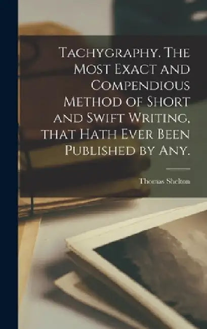 Tachygraphy. The Most Exact and Compendious Method of Short and Swift Writing, That Hath Ever Been Published by Any. by Thomas Shelton