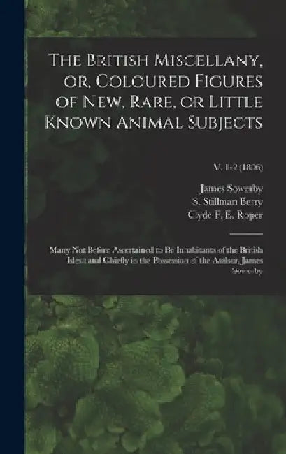 The British Miscellany, or, Coloured Figures of New, Rare, or Little Known Animal Subjects: Many Not Before Ascertained to Be Inhabitants of the Briti by James 1757-1822 Sowerby