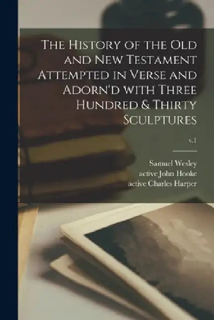 The History of the Old and New Testament Attempted in Verse and Adorn'd With Three Hundred & Thirty Sculptures; v.1 by Samuel 1662-1735 Wesley