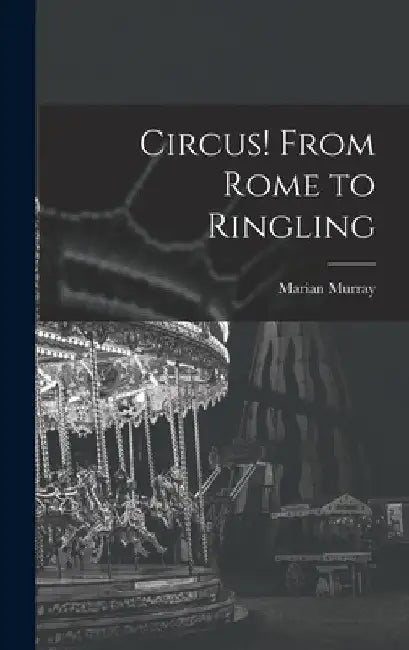 Circus! From Rome to Ringling by Marian Murray