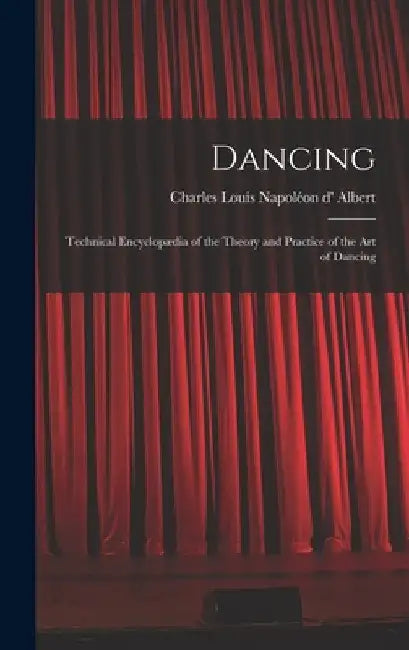 Dancing: Technical Encyclopædia of the Theory and Practice of the Art of Dancing by Charles Louis Napoléon D' 1809 Albert
