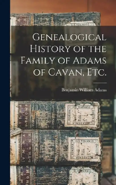 Genealogical History of the Family of Adams of Cavan, Etc. by Benjamin William Adams