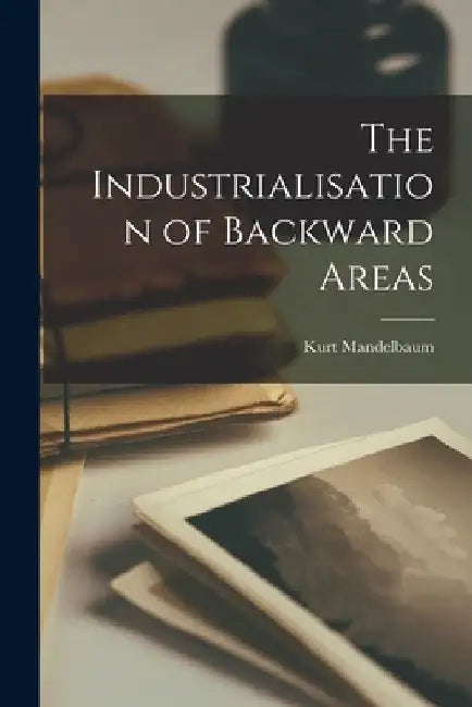 The Industrialisation of Backward Areas by Kurt Mandelbaum