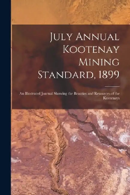July Annual Kootenay Mining Standard, 1899 [microform]: an Illustrated Journal Showing the Beauties and Resources of the Kootenays by Anonymous