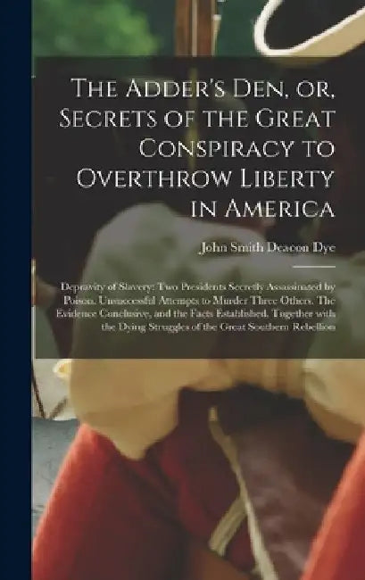 The Adder's Den, or, Secrets of the Great Conspiracy to Overthrow Liberty in America: Depravity of Slavery: Two Presidents Secretly Assassinated by Po by John Smith Deacon Dye