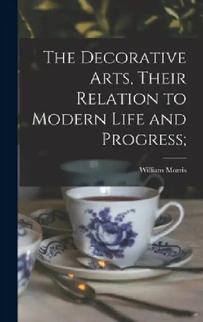 The Decorative Arts, Their Relation to Modern Life and Progress; by William 1834-1896 Morris