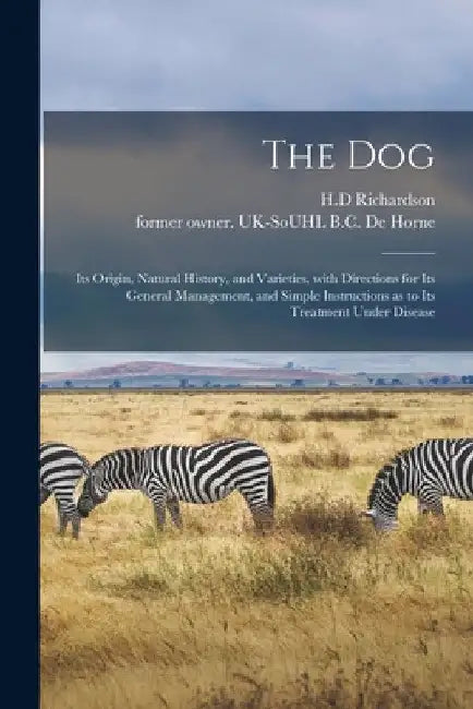 The Dog: Its Origin, Natural History, and Varieties, With Directions for Its General Management, and Simple Instructions as to Its Treatment Under Dis by H. D. Richardson