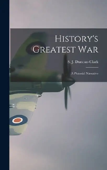 History's Greatest War: a Pictorial Narrative by S. J. (Samuel John) 18 Duncan-Clark