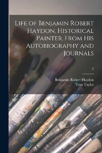 Life of Benjamin Robert Haydon, Historical Painter, From His Autobiography and Journals; 2 by Benjamin Robert 1786-1846 Haydon