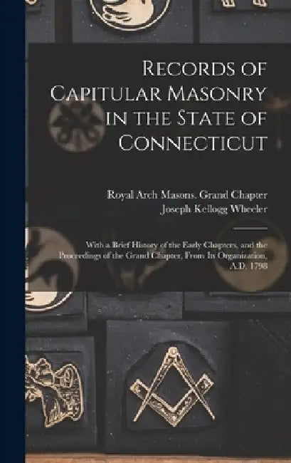 Records of Capitular Masonry in the State of Connecticut: With a Brief History of the Early Chapters, and the Proceedings of the Grand Chapter, From I by Royal Arch Masons Grand Chapter (Con