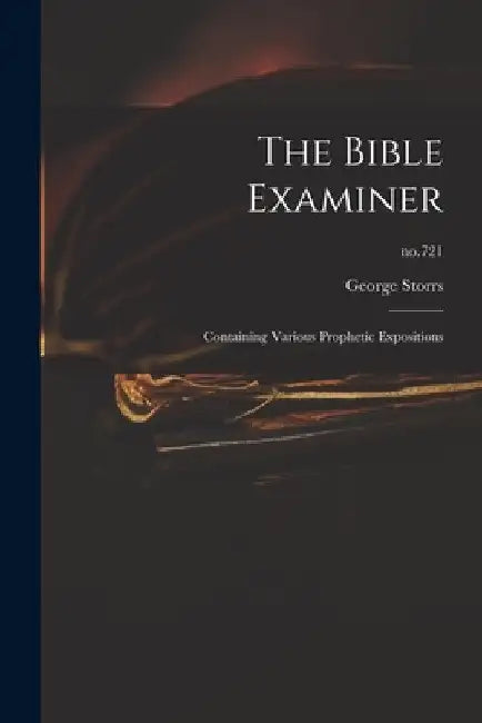 The Bible Examiner: Containing Various Prophetic Expositions; no.721 by George 1796-1879 Storrs