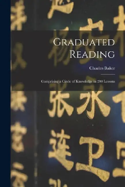 Graduated Reading: Comprising a Circle of Knowledge in 200 Lessons by Charles 1803-1874 Baker