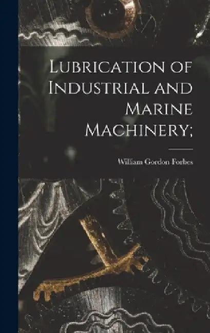 Lubrication of Industrial and Marine Machinery; by William Gordon Forbes