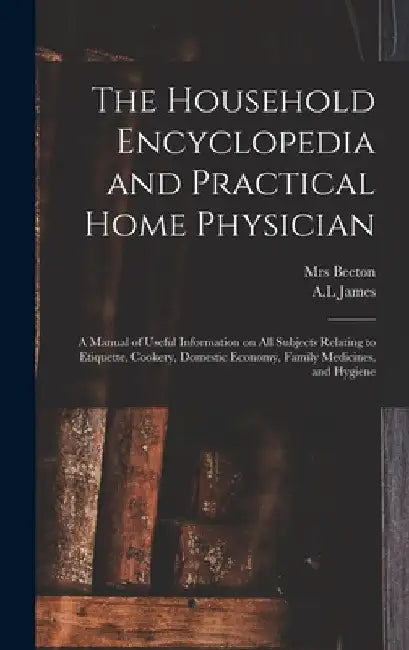 The Household Encyclopedia and Practical Home Physician: a Manual of Useful Information on All Subjects Relating to Etiquette, Cookery, Domestic Econo by (Isabella Mary) 1836-1865 Beeton