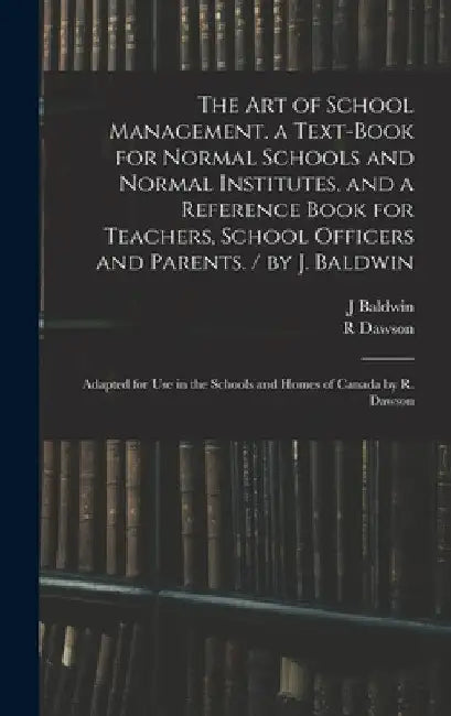 The Art of School Management. a Text-book for Normal Schools and Normal Institutes, and a Reference Book for Teachers, School Officers and Parents. / by J. Baldwin