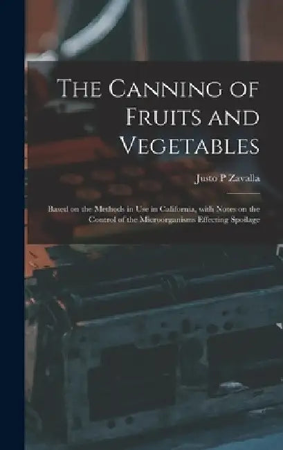 The Canning of Fruits and Vegetables: Based on the Methods in Use in California, With Notes on the Control of the Microorganisms Effecting Spoilage by Justo P. Zavalla