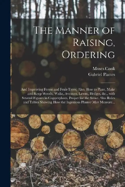 The Manner of Raising, Ordering; and Improving Forest and Fruit-trees; Also, How to Plant, Make and Keep Woods, Walks, Avenues, Lawns, Hedges, &c., Wi by Moses Cook