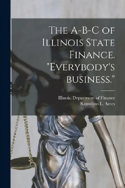 The A-B-C of Illinois State Finance [microform]. "Everybody's Business." by Illinois Department of Finance
