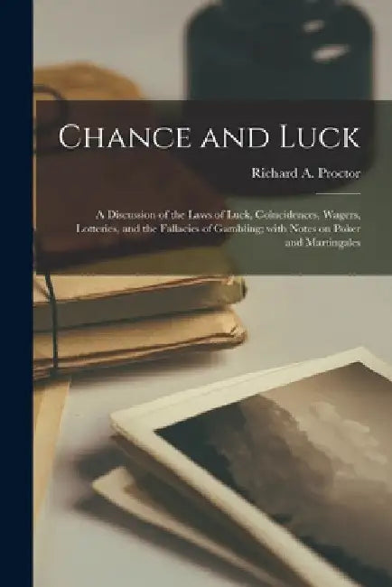 Chance and Luck: a Discussion of the Laws of Luck, Coincidences, Wagers, Lotteries, and the Fallacies of Gambling; With Notes on Poker and Martingales by Richard a. (Richard Anthony) Proctor