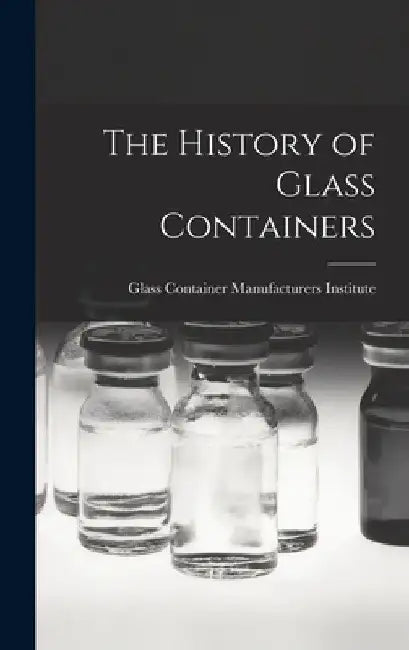 The History of Glass Containers by Glass Container Manufacturers Institute
