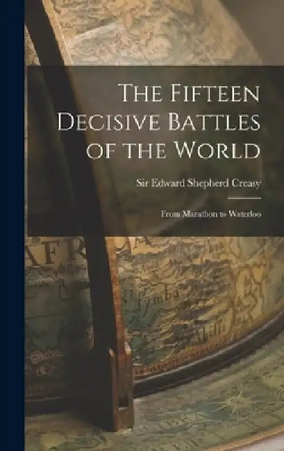 The Fifteen Decisive Battles of the World: From Marathon to Waterloo by Edward Shepherd Creasy