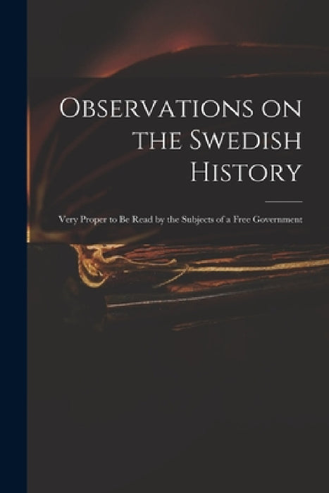 Observations on the Swedish History: Very Proper to Be Read by the Subjects of a Free Government by Anonymous