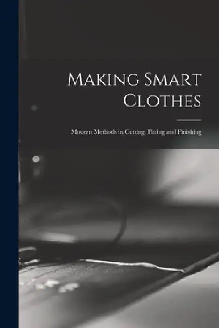 Making Smart Clothes: Modern Methods in Cutting, Fitting and Finishing by Anonymous