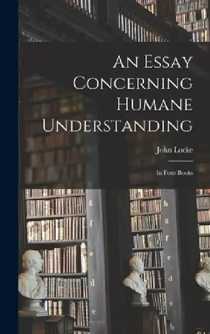 An Essay Concerning Humane Understanding: in Four Books by John 1632-1704 Locke